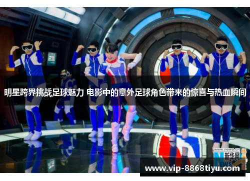 明星跨界挑战足球魅力 电影中的意外足球角色带来的惊喜与热血瞬间 明星跨界挑战足球魅力 电影中的意外足球角色带来的惊喜与热血瞬间