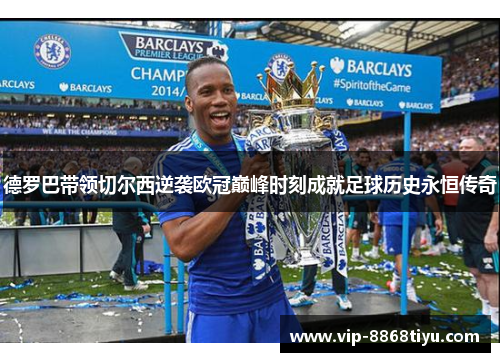 德罗巴带领切尔西逆袭欧冠巅峰时刻成就足球历史永恒传奇 德罗巴带领切尔西逆袭欧冠巅峰时刻成就足球历史永恒传奇