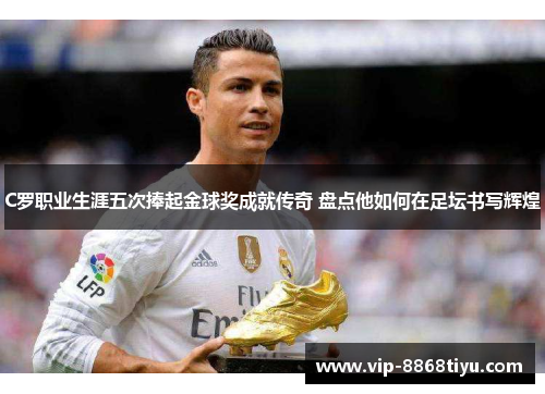 C罗职业生涯五次捧起金球奖成就传奇 盘点他如何在足坛书写辉煌 C罗职业生涯五次捧起金球奖成就传奇 盘点他如何在足坛书写辉煌
