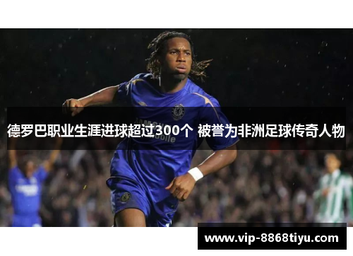 德罗巴职业生涯进球超过300个 被誉为非洲足球传奇人物 德罗巴职业生涯进球超过300个 被誉为非洲足球传奇人物