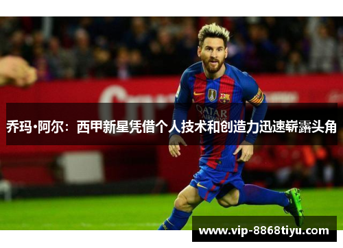 乔玛·阿尔:西甲新星凭借个人技术和创造力迅速崭露头角 乔玛·阿尔:西甲新星凭借个人技术和创造力迅速崭露头角