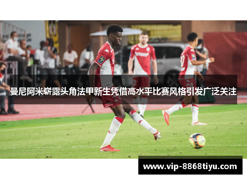 曼尼阿米崭露头角法甲新生凭借高水平比赛风格引发广泛关注 曼尼阿米崭露头角法甲新生凭借高水平比赛风格引发广泛关注