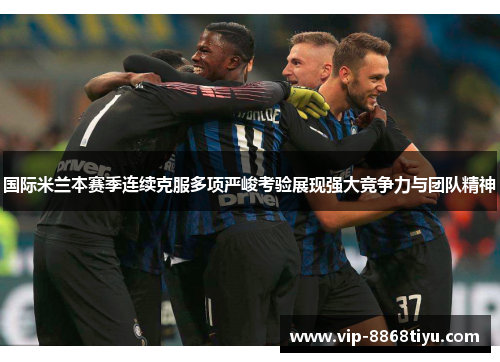 国际米兰本赛季连续克服多项严峻考验展现强大竞争力与团队精神 国际米兰本赛季连续克服多项严峻考验展现强大竞争力与团队精神