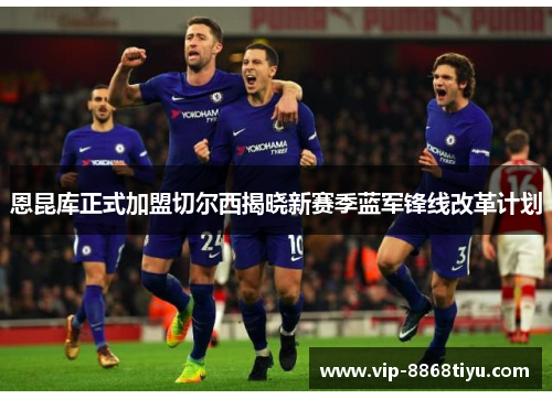恩昆库正式加盟切尔西揭晓新赛季蓝军锋线改革计划 恩昆库正式加盟切尔西揭晓新赛季蓝军锋线改革计划