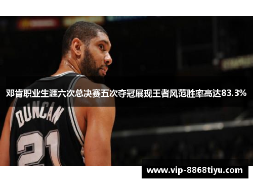邓肯职业生涯六次总决赛五次夺冠展现王者风范胜率高达83.3% 邓肯职业生涯六次总决赛五次夺冠展现王者风范胜率高达83.3%