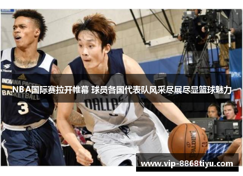 NBA国际赛拉开帷幕 球员各国代表队风采尽展尽显篮球魅力