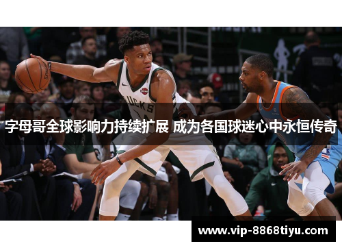 字母哥全球影响力持续扩展 成为各国球迷心中永恒传奇 字母哥全球影响力持续扩展 成为各国球迷心中永恒传奇