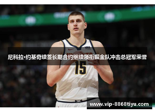 尼科拉·约基奇续签长期合约继续领衔掘金队冲击总冠军荣誉