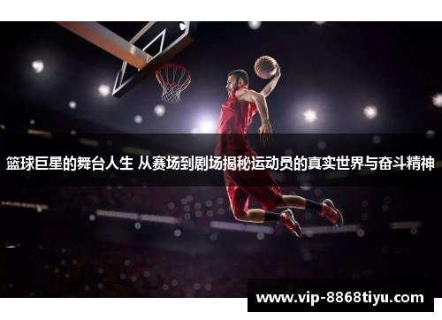 篮球巨星的舞台人生 从赛场到剧场揭秘运动员的真实世界与奋斗精神