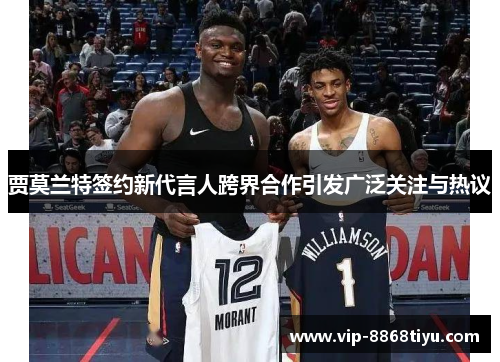 贾莫兰特签约新代言人跨界合作引发广泛关注与热议