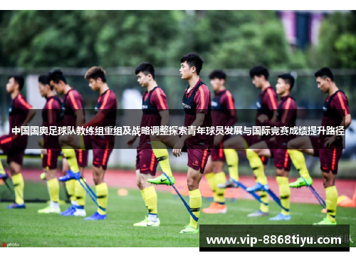 中国国奥足球队教练组重组及战略调整探索青年球员发展与国际竞赛成绩提升路径 中国国奥足球队教练组重组及战略调整探索青年球员发展与国际竞赛成绩提升路径