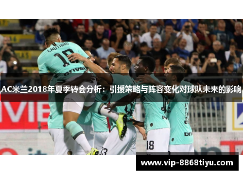 AC米兰2018年夏季转会分析:引援策略与阵容变化对球队未来的影响 AC米兰2018年夏季转会分析:引援策略与阵容变化对球队未来的影响
