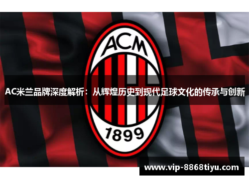 AC米兰品牌深度解析:从辉煌历史到现代足球文化的传承与创新 AC米兰品牌深度解析:从辉煌历史到现代足球文化的传承与创新