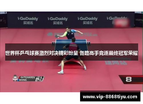 世界杯乒乓球赛激烈对决精彩纷呈 各路高手竞逐最终冠军荣耀