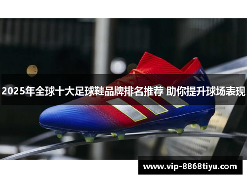 2025年全球十大足球鞋品牌排名推荐 助你提升球场表现 2025年全球十大足球鞋品牌排名推荐 助你提升球场表现