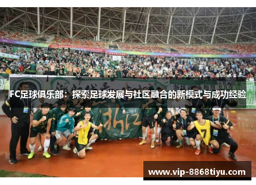 FC足球俱乐部：探索足球发展与社区融合的新模式与成功经验