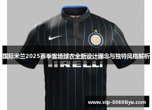 国际米兰2025赛季客场球衣全新设计理念与独特风格解析 国际米兰2025赛季客场球衣全新设计理念与独特风格解析