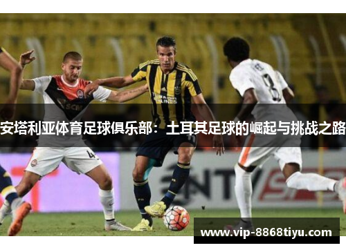 安塔利亚体育足球俱乐部：土耳其足球的崛起与挑战之路