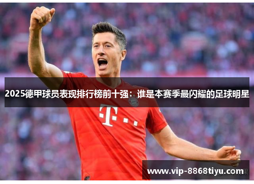 2025德甲球员表现排行榜前十强：谁是本赛季最闪耀的足球明星