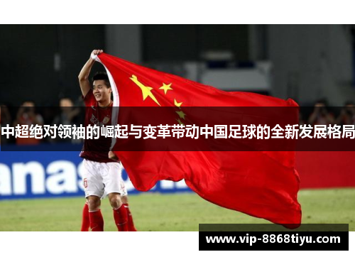 中超绝对领袖的崛起与变革带动中国足球的全新发展格局 中超绝对领袖的崛起与变革带动中国足球的全新发展格局