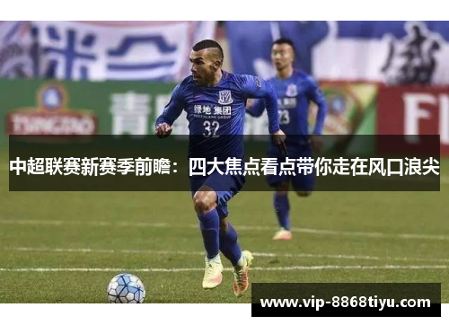 中超联赛新赛季前瞻：四大焦点看点带你走在风口浪尖