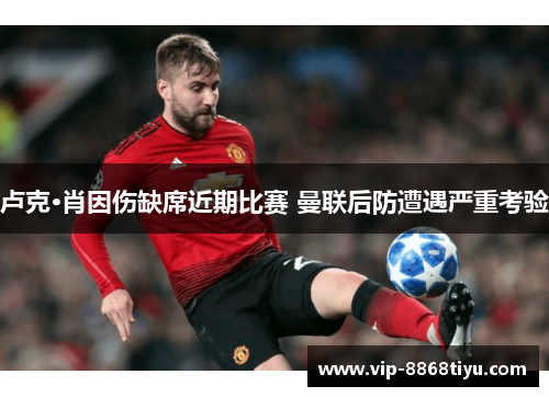 卢克·肖因伤缺席近期比赛 曼联后防遭遇严重考验 卢克·肖因伤缺席近期比赛 曼联后防遭遇严重考验