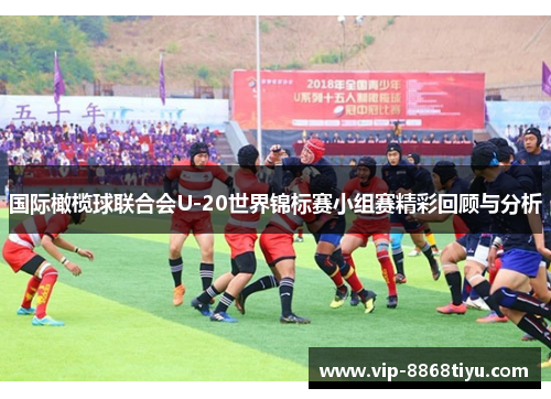 国际橄榄球联合会U-20世界锦标赛小组赛精彩回顾与分析 国际橄榄球联合会U-20世界锦标赛小组赛精彩回顾与分析
