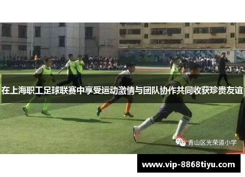 在上海职工足球联赛中享受运动激情与团队协作共同收获珍贵友谊 在上海职工足球联赛中享受运动激情与团队协作共同收获珍贵友谊