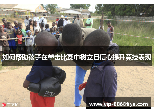 如何帮助孩子在拳击比赛中树立自信心提升竞技表现 如何帮助孩子在拳击比赛中树立自信心提升竞技表现