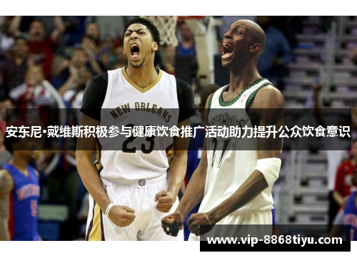 安东尼·戴维斯积极参与健康饮食推广活动助力提升公众饮食意识