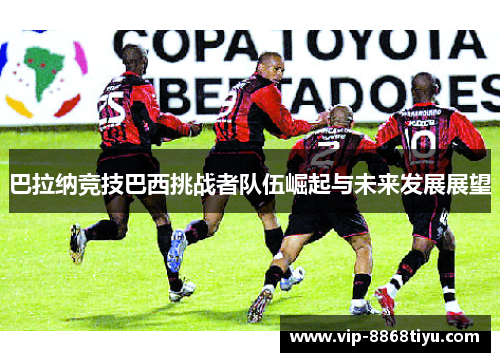 巴拉纳竞技巴西挑战者队伍崛起与未来发展展望 巴拉纳竞技巴西挑战者队伍崛起与未来发展展望