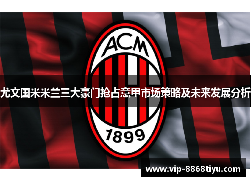 尤文国米米兰三大豪门抢占意甲市场策略及未来发展分析