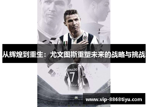 从辉煌到重生:尤文图斯重塑未来的战略与挑战 从辉煌到重生:尤文图斯重塑未来的战略与挑战