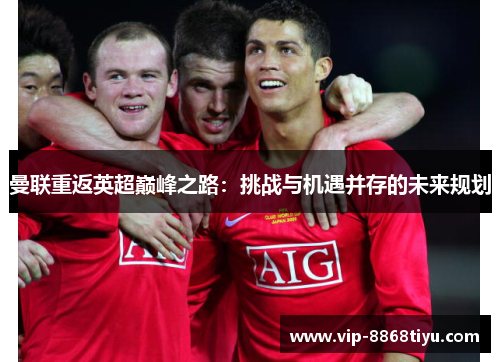 曼联重返英超巅峰之路:挑战与机遇并存的未来规划 曼联重返英超巅峰之路:挑战与机遇并存的未来规划