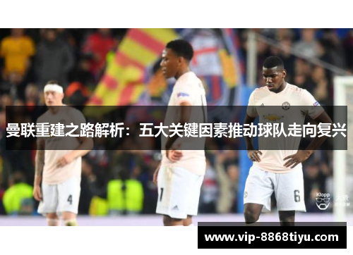 曼联重建之路解析:五大关键因素推动球队走向复兴 曼联重建之路解析:五大关键因素推动球队走向复兴