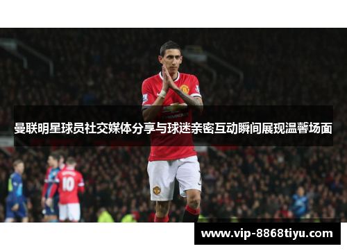 曼联明星球员社交媒体分享与球迷亲密互动瞬间展现温馨场面 曼联明星球员社交媒体分享与球迷亲密互动瞬间展现温馨场面