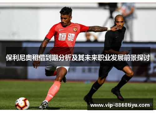 保利尼奥租借到期分析及其未来职业发展前景探讨