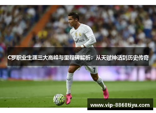 C罗职业生涯三大高峰与里程碑解析：从天赋神话到历史传奇