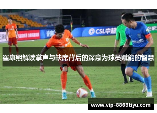 崔康熙解读掌声与缺席背后的深意为球员赋能的智慧 崔康熙解读掌声与缺席背后的深意为球员赋能的智慧