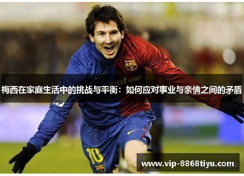 梅西在家庭生活中的挑战与平衡：如何应对事业与亲情之间的矛盾
