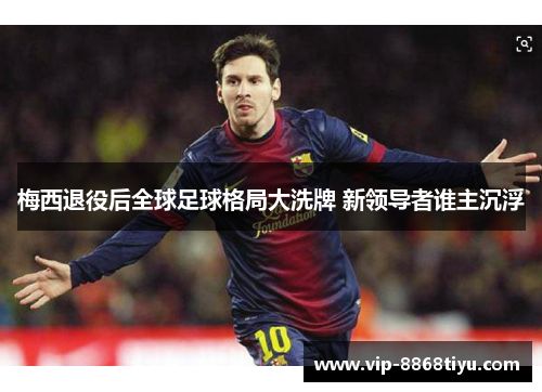 梅西退役后全球足球格局大洗牌 新领导者谁主沉浮