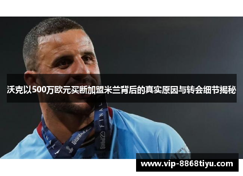 沃克以500万欧元买断加盟米兰背后的真实原因与转会细节揭秘