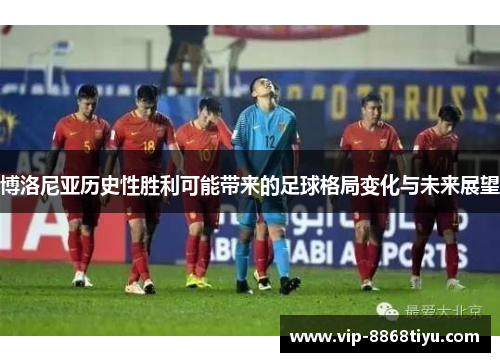 博洛尼亚历史性胜利可能带来的足球格局变化与未来展望 博洛尼亚历史性胜利可能带来的足球格局变化与未来展望