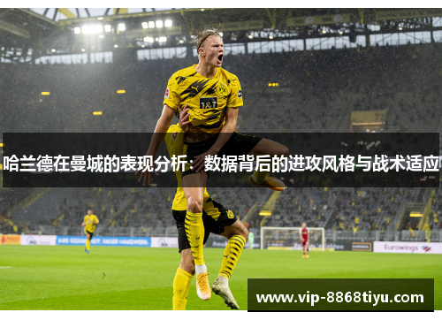 哈兰德在曼城的表现分析:数据背后的进攻风格与战术适应 哈兰德在曼城的表现分析:数据背后的进攻风格与战术适应