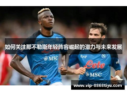 如何关注那不勒斯年轻阵容崛起的潜力与未来发展 如何关注那不勒斯年轻阵容崛起的潜力与未来发展