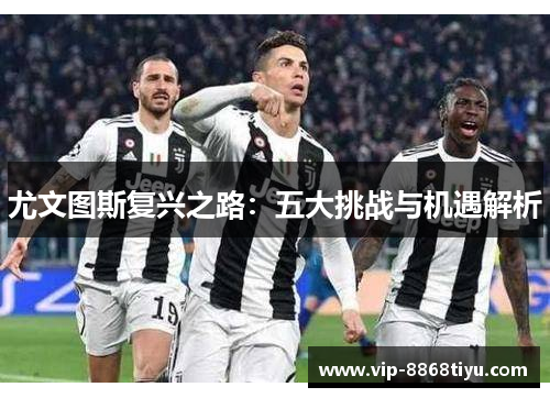 尤文图斯复兴之路:五大挑战与机遇解析 尤文图斯复兴之路:五大挑战与机遇解析