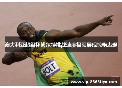 澳大利亚超级杯博尔特挑战速度极限展现惊艳表现 澳大利亚超级杯博尔特挑战速度极限展现惊艳表现