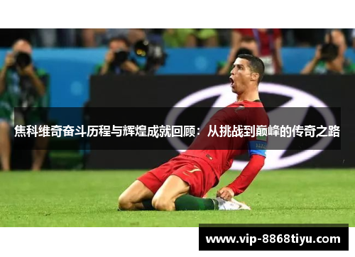 焦科维奇奋斗历程与辉煌成就回顾:从挑战到巅峰的传奇之路 焦科维奇奋斗历程与辉煌成就回顾:从挑战到巅峰的传奇之路