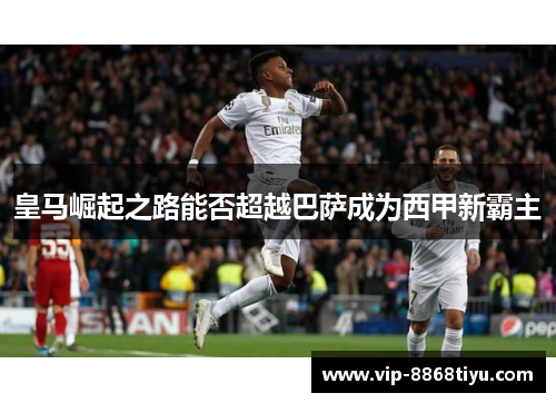 皇马崛起之路能否超越巴萨成为西甲新霸主