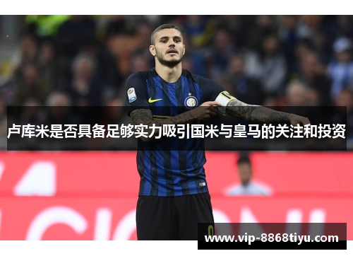 卢库米是否具备足够实力吸引国米与皇马的关注和投资 卢库米是否具备足够实力吸引国米与皇马的关注和投资